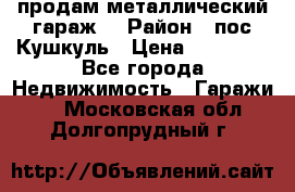 продам металлический гараж  › Район ­ пос.Кушкуль › Цена ­ 60 000 - Все города Недвижимость » Гаражи   . Московская обл.,Долгопрудный г.